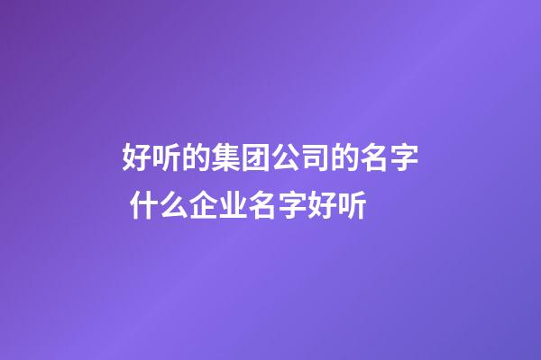 好听的集团公司的名字 什么企业名字好听-第1张-公司起名-玄机派